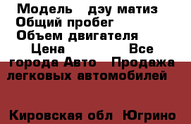  › Модель ­ дэу матиз › Общий пробег ­ 89 000 › Объем двигателя ­ 1 › Цена ­ 200 000 - Все города Авто » Продажа легковых автомобилей   . Кировская обл.,Югрино д.